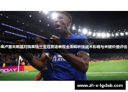 库卢塞夫斯基对阵英格兰亚冠赛场表现全面解析技战术影响与关键价值评估