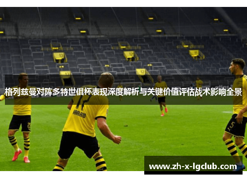 格列兹曼对阵多特世俱杯表现深度解析与关键价值评估战术影响全景 格列兹曼对阵多特世俱杯表现深度解析与关键价值评估战术影响全景