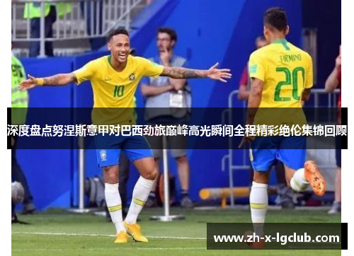 深度盘点努涅斯意甲对巴西劲旅巅峰高光瞬间全程精彩绝伦集锦回顾