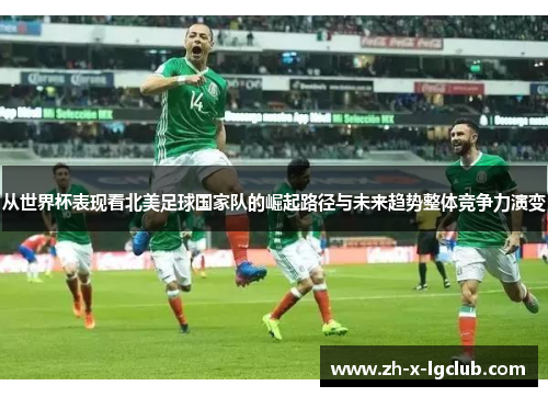 从世界杯表现看北美足球国家队的崛起路径与未来趋势整体竞争力演变