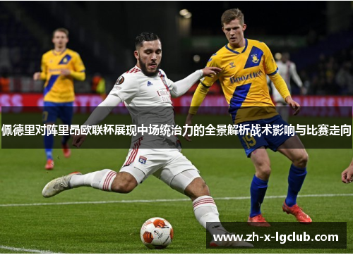 佩德里对阵里昂欧联杯展现中场统治力的全景解析战术影响与比赛走向