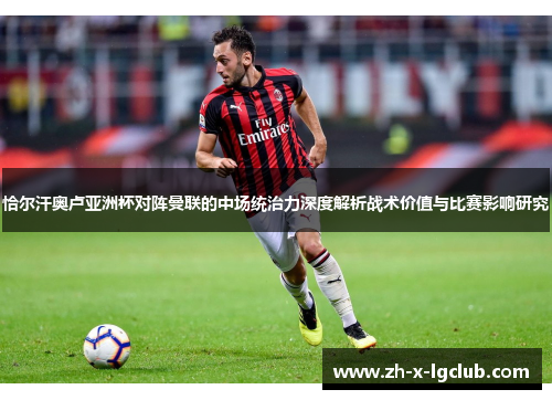 恰尔汗奥卢亚洲杯对阵曼联的中场统治力深度解析战术价值与比赛影响研究 恰尔汗奥卢亚洲杯对阵曼联的中场统治力深度解析战术价值与比赛影响研究