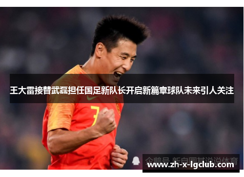王大雷接替武磊担任国足新队长开启新篇章球队未来引人关注