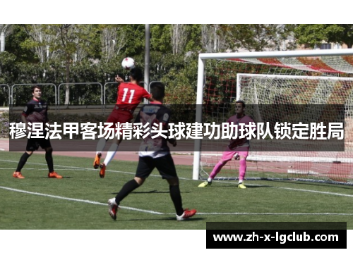 穆涅法甲客场精彩头球建功助球队锁定胜局