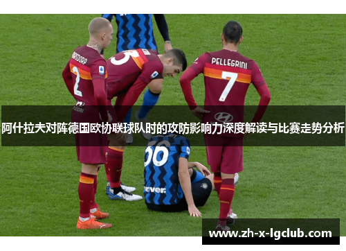 阿什拉夫对阵德国欧协联球队时的攻防影响力深度解读与比赛走势分析