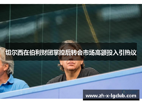 切尔西在伯利财团掌控后转会市场高额投入引热议