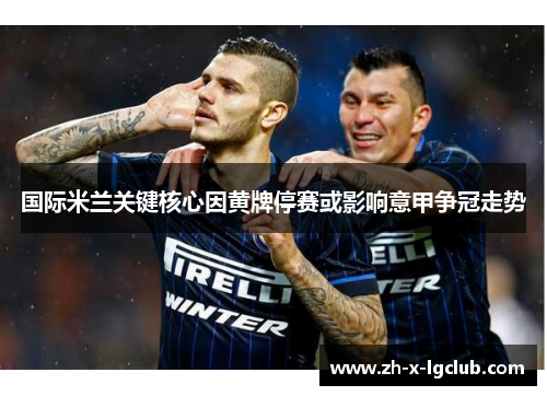 国际米兰关键核心因黄牌停赛或影响意甲争冠走势 国际米兰关键核心因黄牌停赛或影响意甲争冠走势