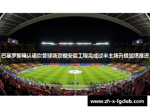 巴塞罗那确认诺坎普球场顶棚安装工程完成过半主场升级加速推进 巴塞罗那确认诺坎普球场顶棚安装工程完成过半主场升级加速推进
