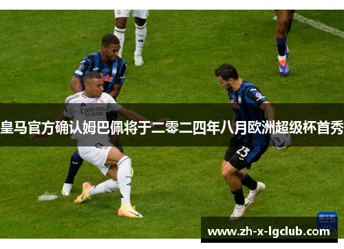 皇马官方确认姆巴佩将于二零二四年八月欧洲超级杯首秀