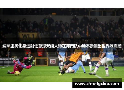 纳萨里奥化身远射任意球双绝大师在河南队中场不断轰出世界波震撼