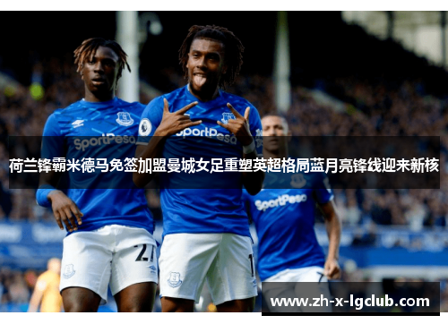 荷兰锋霸米德马免签加盟曼城女足重塑英超格局蓝月亮锋线迎来新核