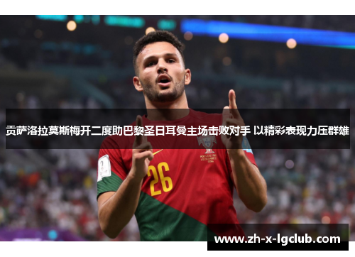 贡萨洛拉莫斯梅开二度助巴黎圣日耳曼主场击败对手 以精彩表现力压群雄