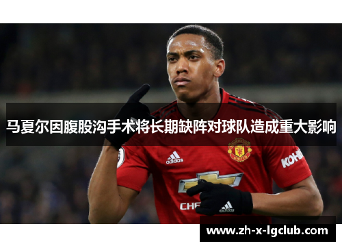 马夏尔因腹股沟手术将长期缺阵对球队造成重大影响