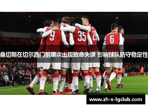 桑切斯在切尔西门前屡次出现致命失误 影响球队防守稳定性 桑切斯在切尔西门前屡次出现致命失误 影响球队防守稳定性