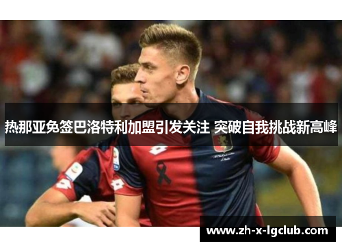 热那亚免签巴洛特利加盟引发关注 突破自我挑战新高峰 热那亚免签巴洛特利加盟引发关注 突破自我挑战新高峰