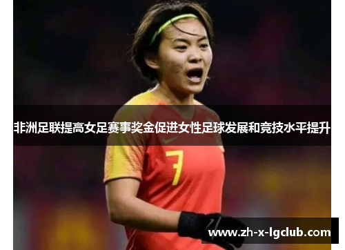 非洲足联提高女足赛事奖金促进女性足球发展和竞技水平提升