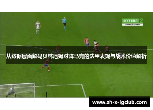 从数据层面解码贝林厄姆对阵马竞的法甲表现与战术价值解析