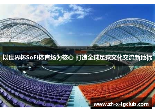 以世界杯SoFi体育场为核心 打造全球足球文化交流新地标