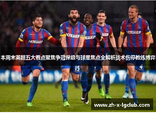 本周末英超五大看点聚焦争冠保级与球星焦点全解析战术伤停教练博弈 本周末英超五大看点聚焦争冠保级与球星焦点全解析战术伤停教练博弈
