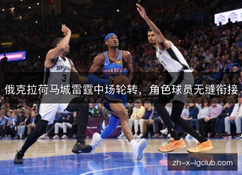 俄克拉荷马城雷霆中场轮转,角色球员无缝衔接 俄克拉荷马城雷霆中场轮转,角色球员无缝衔接