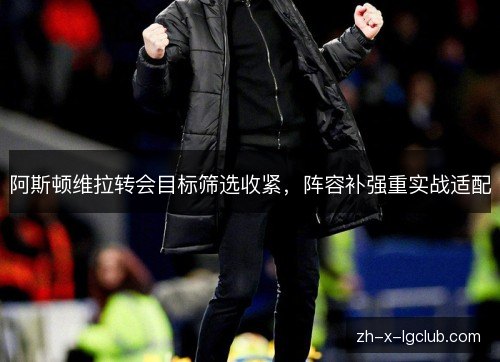 阿斯顿维拉转会目标筛选收紧,阵容补强重实战适配 阿斯顿维拉转会目标筛选收紧,阵容补强重实战适配
