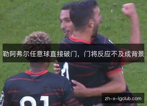 勒阿弗尔任意球直接破门,门将反应不及成背景 勒阿弗尔任意球直接破门,门将反应不及成背景
